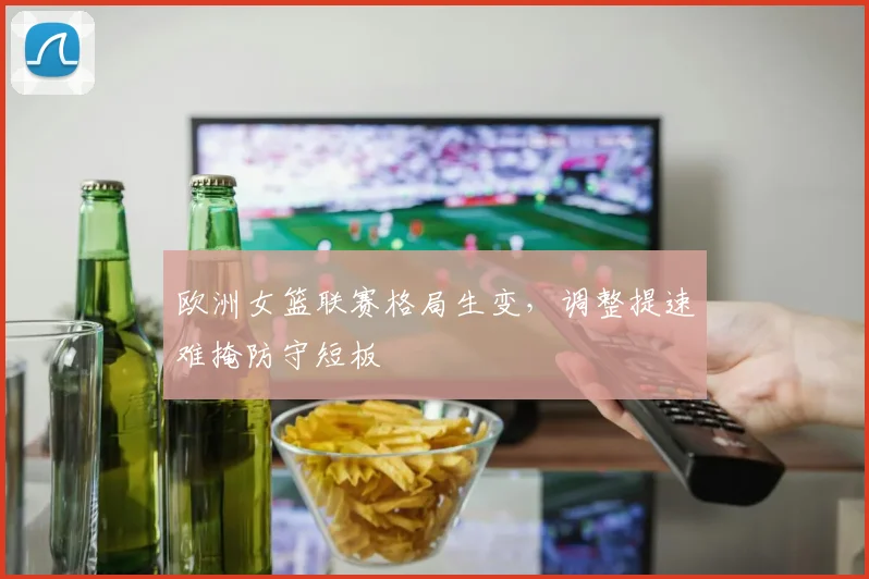 欧洲女篮联赛格局生变,调整提速难掩防守短板 - 球探体育推荐