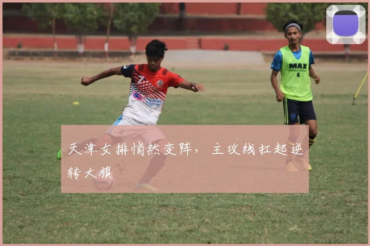 天津女排悄然变阵，主攻线扛起逆转大旗 - 球探体育资讯