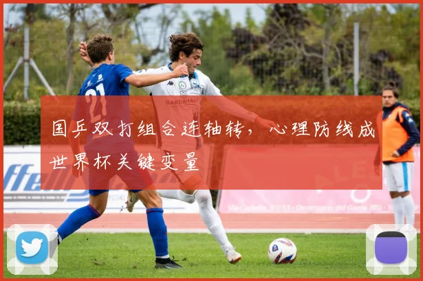 国乒双打组合连轴转,心理防线成世界杯关键变量 - 球探体育推荐