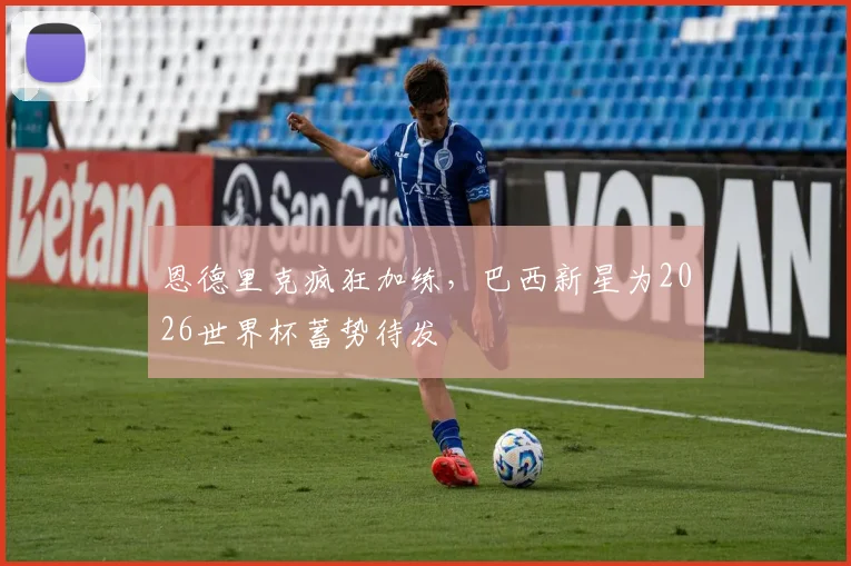 恩德里克疯狂加练,巴西新星为2026世界杯蓄势待发 - 球探体育推荐