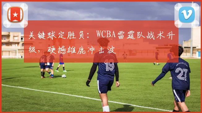 关键球定胜负:WCBA雷霆队战术升级,硬撼雄鹿冲击波 - 球探体育推荐