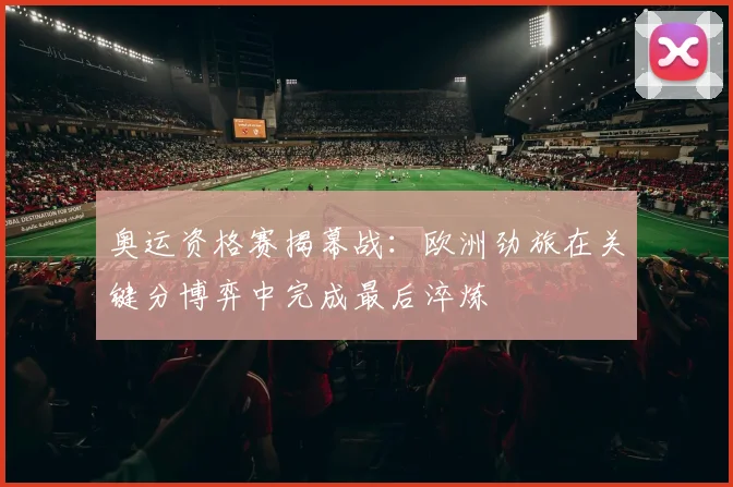 奥运资格赛揭幕战:欧洲劲旅在关键分博弈中完成最后淬炼 - 球探体育推荐