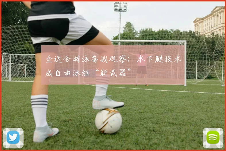 全运会游泳备战观察:水下腿技术成自由泳组“新武器” - 球探体育推荐