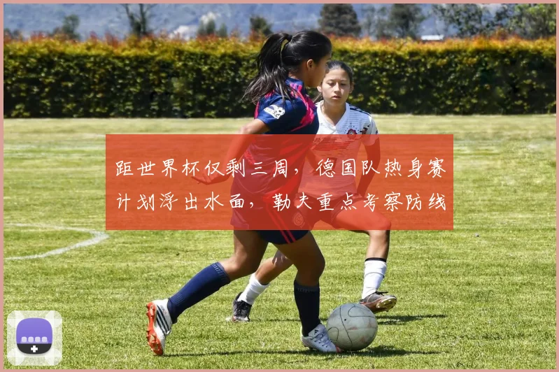 距世界杯仅剩三周，德国队热身赛计划浮出水面，勒夫重点考察防线组合 - 球探体育推荐