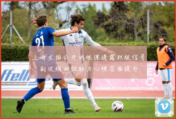 上海女排公开训练课透露积极信号,副攻线回归助力心理层面提升 - 球探体育推荐