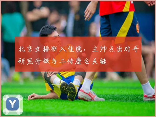 北京女排渐入佳境,主帅点出对手研究升级与二传磨合关键 - 球探体育推荐