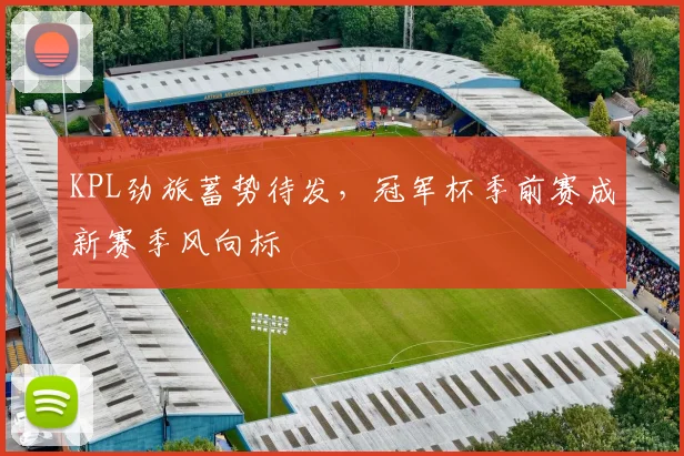 KPL劲旅蓄势待发，冠军杯季前赛成新赛季风向标 - 球探体育推荐