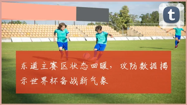 东道主赛区状态回暖,攻防数据揭示世界杯备战新气象 - 球探体育推荐