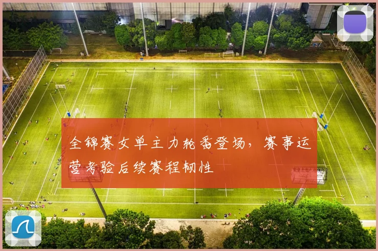 全锦赛女单主力轮番登场,赛事运营考验后续赛程韧性 - 球探体育推荐