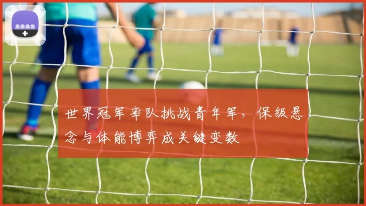 世界冠军率队挑战青年军，保级悬念与体能博弈成关键变数 - 球探体育推荐
