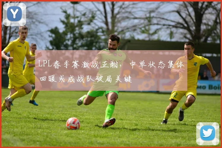 LPL春季赛激战正酣,中单状态集体回暖或成战队破局关键 - 球探体育推荐