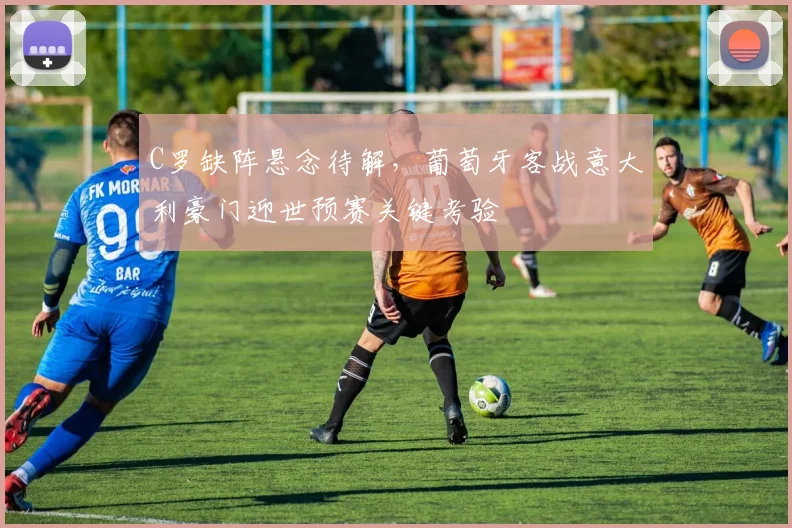 C罗缺阵悬念待解，葡萄牙客战意大利豪门迎世预赛关键考验 - 球探体育推荐