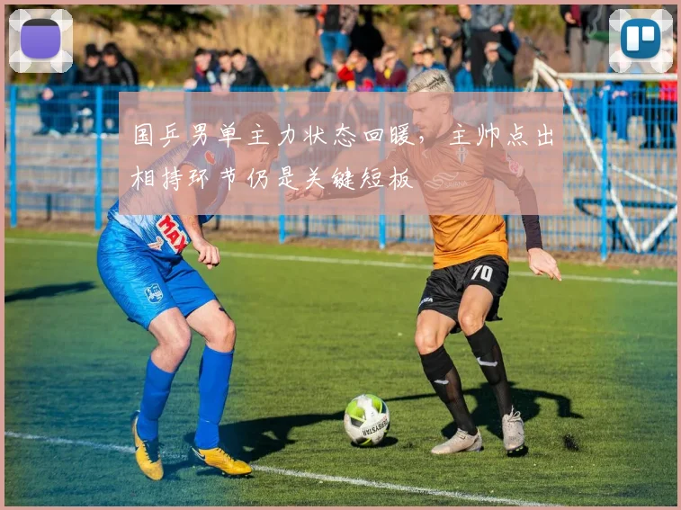 国乒男单主力状态回暖,主帅点出相持环节仍是关键短板 - 球探体育推荐