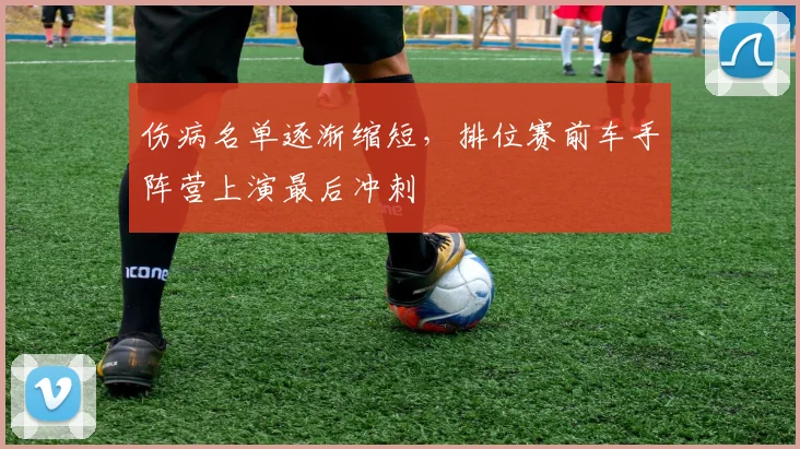 伤病名单逐渐缩短,排位赛前车手阵营上演最后冲刺 - 球探体育推荐