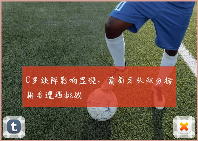 C罗缺阵影响显现，葡萄牙队积分榜排名遭遇挑战 - 球探体育推荐