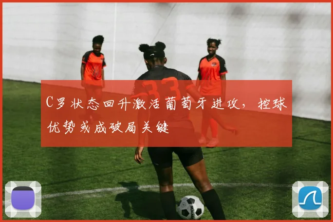 C罗状态回升激活葡萄牙进攻,控球优势或成破局关键 - 球探体育推荐