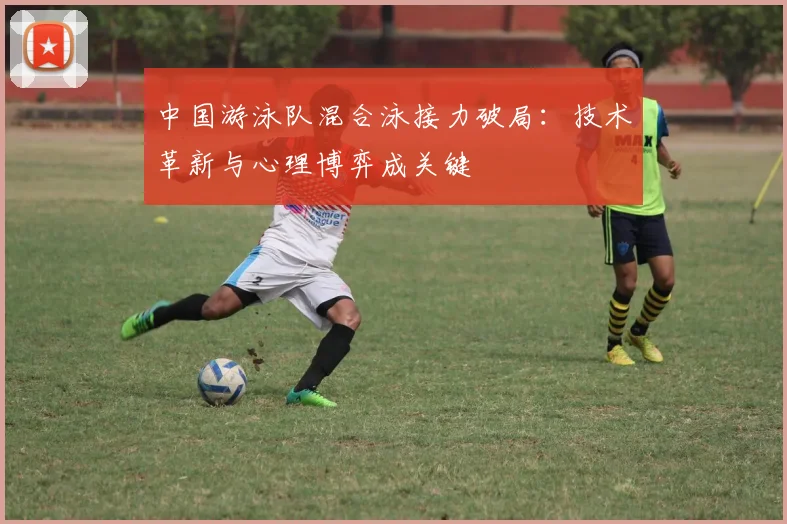 中国游泳队混合泳接力破局:技术革新与心理博弈成关键 - 球探体育推荐