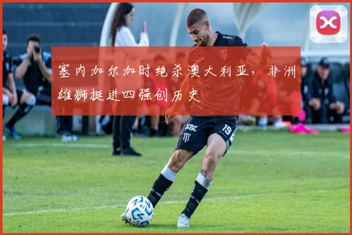 塞内加尔加时绝杀澳大利亚,非洲雄狮挺进四强创历史 - 球探体育推荐
