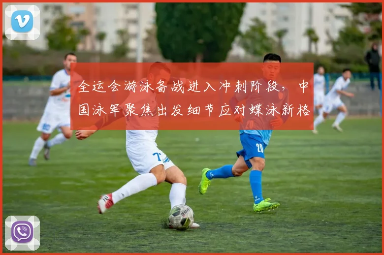全运会游泳备战进入冲刺阶段，中国泳军聚焦出发细节应对蝶泳新格局 - 球探体育推荐