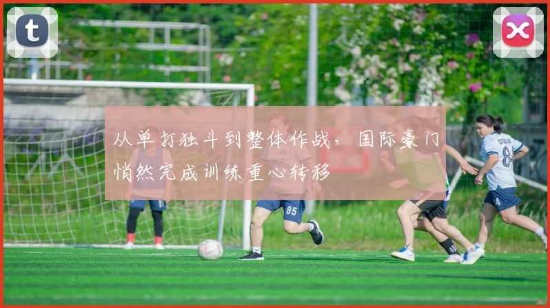从单打独斗到整体作战，国际豪门悄然完成训练重心转移 - 球探体育推荐