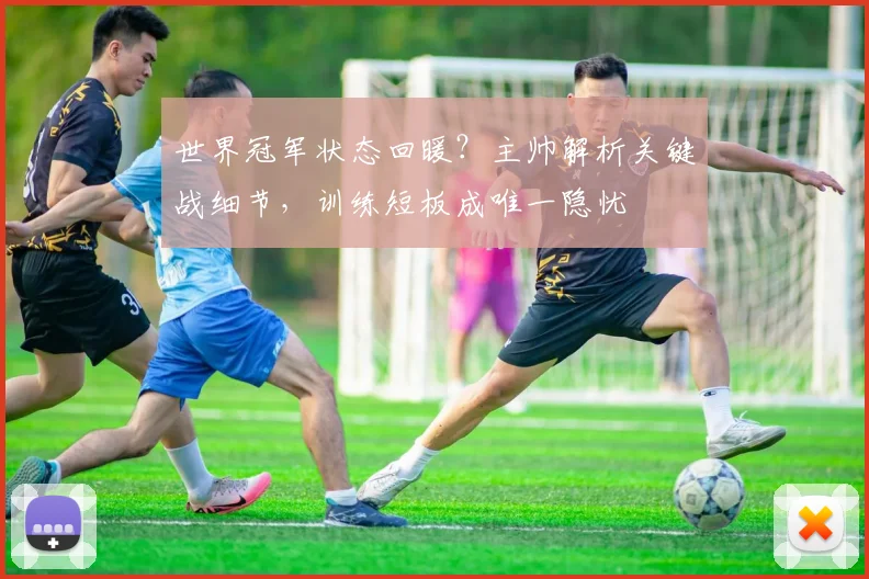 世界冠军状态回暖？主帅解析关键战细节，训练短板成唯一隐忧 - 球探体育推荐