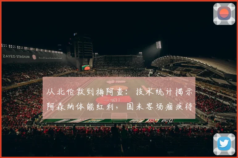 从北伦敦到梅阿查:技术统计揭示阿森纳体能红利,国米客场痼疾待解 - 球探体育推荐