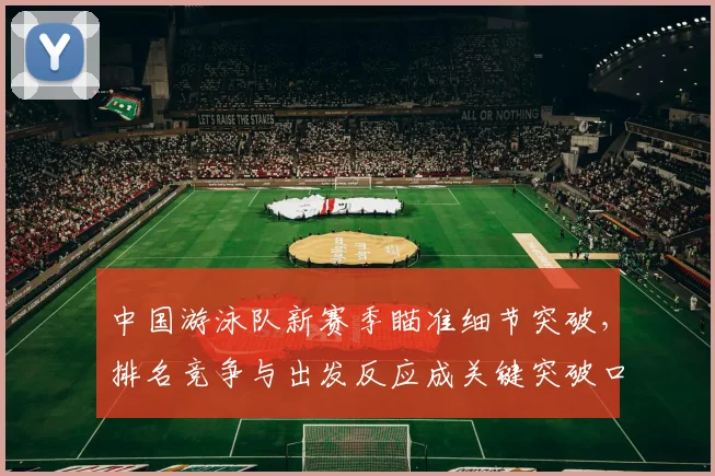 中国游泳队新赛季瞄准细节突破，排名竞争与出发反应成关键突破口 - 球探体育推荐