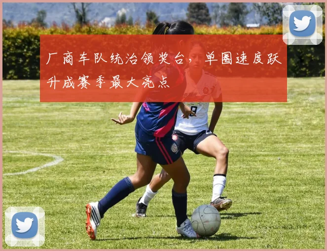 厂商车队统治领奖台，单圈速度跃升成赛季最大亮点 - 球探体育精选