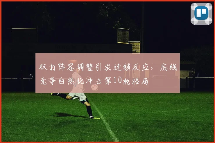 双打阵容调整引发连锁反应,底线竞争白热化冲击第10轮格局 - 球探体育推荐