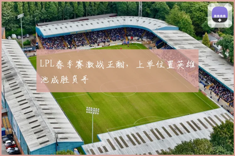 LPL春季赛激战正酣，上单位置英雄池成胜负手 - 球探体育推荐