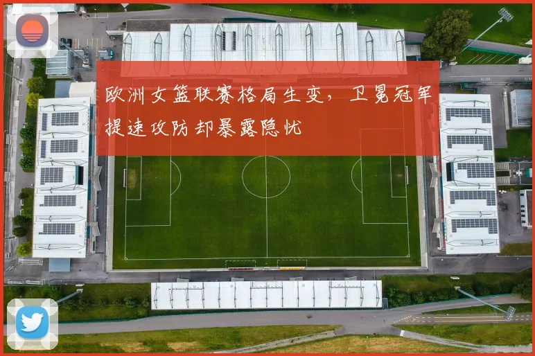 欧洲女篮联赛格局生变，卫冕冠军提速攻防却暴露隐忧 - 球探体育推荐