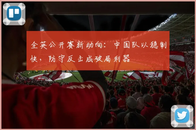 全英公开赛新动向:中国队以稳制快,防守反击成破局利器 - 球探体育推荐