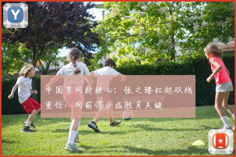 中国男网新核心:张之臻扛起双线重任,网前得分成胜负关键 - 球探体育推荐