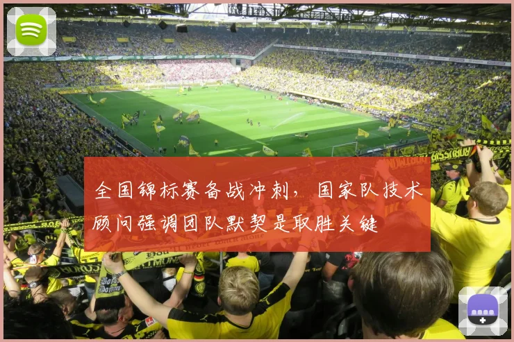 全国锦标赛备战冲刺，国家队技术顾问强调团队默契是取胜关键 - 球探体育推荐