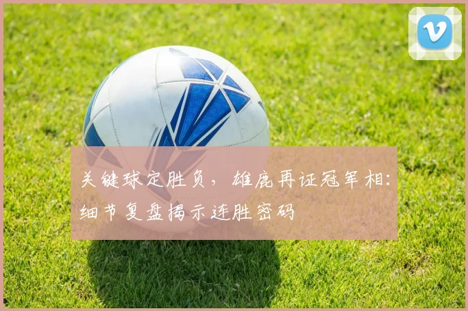 关键球定胜负，雄鹿再证冠军相：细节复盘揭示连胜密码 - 球探体育精选