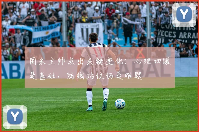 国米主帅点出关键变化:心理回暖是基础,防线站位仍是难题 - 球探体育推荐