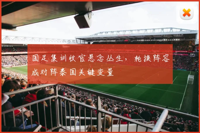 国足集训收官悬念丛生,轮换阵容成对阵泰国关键变量 - 球探体育推荐