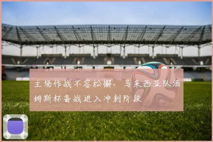 主场作战不容松懈，马来西亚队汤姆斯杯备战进入冲刺阶段 - 球探体育推荐