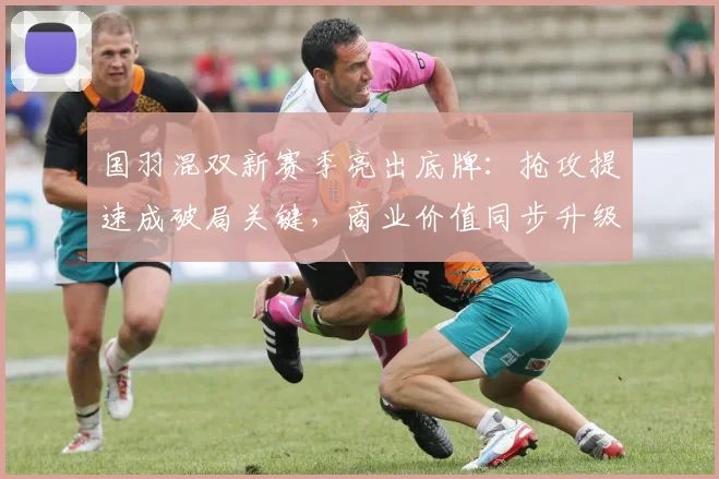 国羽混双新赛季亮出底牌:抢攻提速成破局关键,商业价值同步升级 - 球探体育推荐