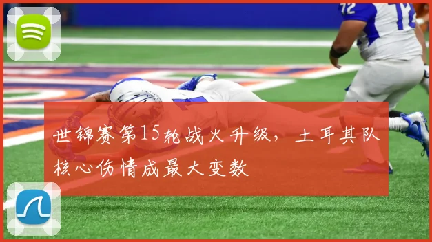 世锦赛第15轮战火升级,土耳其队核心伤情成最大变数 - 球探体育推荐