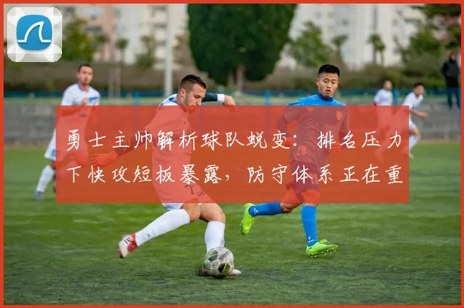 勇士主帅解析球队蜕变：排名压力下快攻短板暴露，防守体系正在重建 - 球探体育推荐