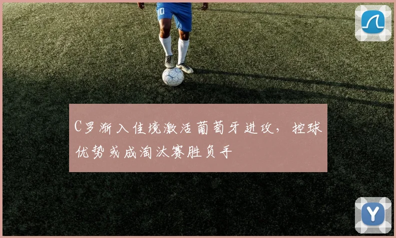 C罗渐入佳境激活葡萄牙进攻，控球优势或成淘汰赛胜负手 - 球探体育推荐