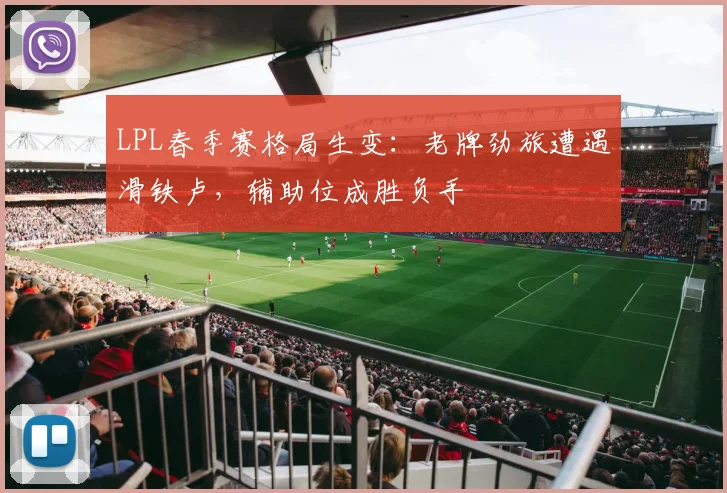 LPL春季赛格局生变:老牌劲旅遭遇滑铁卢,辅助位成胜负手 - 球探体育推荐